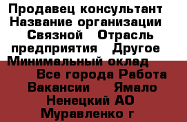 Продавец-консультант › Название организации ­ Связной › Отрасль предприятия ­ Другое › Минимальный оклад ­ 40 000 - Все города Работа » Вакансии   . Ямало-Ненецкий АО,Муравленко г.